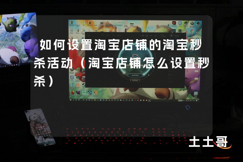 如何设置淘宝店铺的淘宝秒杀活动(淘宝店铺怎么设置秒杀) 如何设置淘宝店铺的淘宝秒杀活动(淘宝店铺怎么设置秒杀)