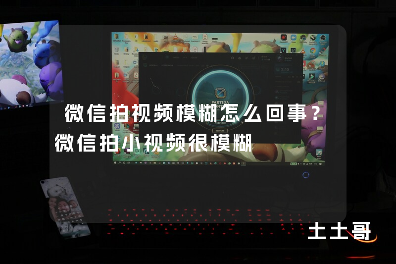 微信拍视频模糊怎么回事?微信拍小视频很模糊 微信拍视频模糊怎么回事?微信拍小视频很模糊