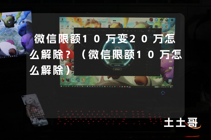 微信限额10万变20万怎么解除?(微信限额10万怎么解除) 微信限额10万变20万怎么解除?(微信限额10万怎么解除)