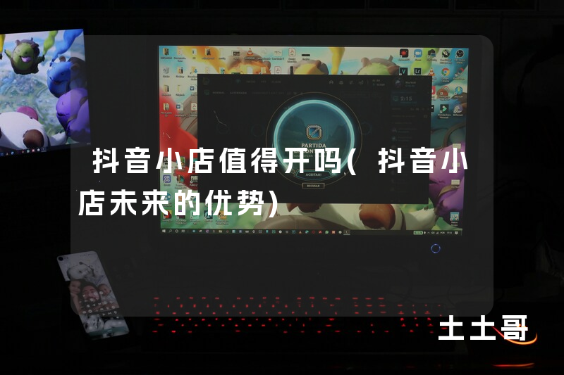 抖音小店值得开吗(抖音小店未来的优势) 抖音小店值得开吗(抖音小店未来的优势)