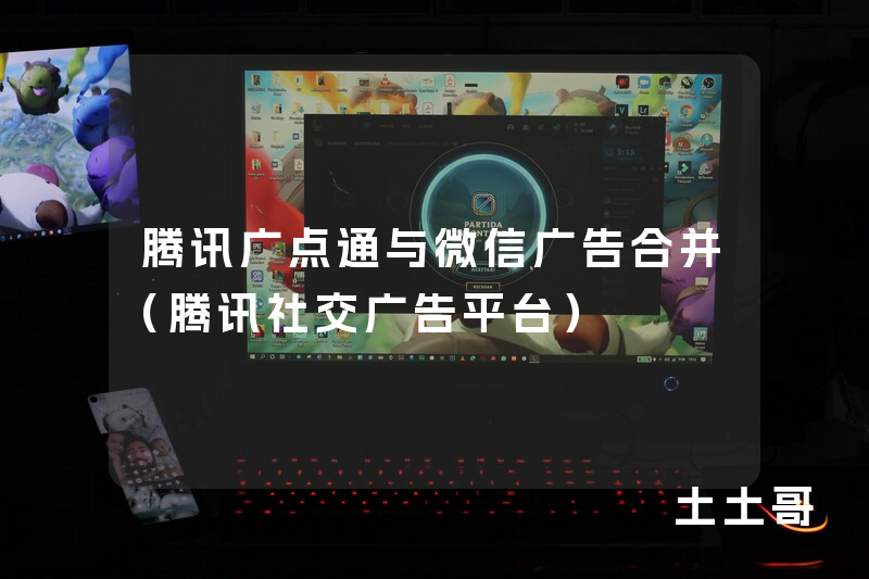 腾讯广点通与微信广告合并(腾讯社交广告平台) 腾讯广点通与微信广告合并(腾讯社交广告平台)