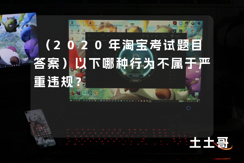 (2020年淘宝考试题目答案)以下哪种行为不属于严重违规? (2020年淘宝考试题目答案)以下哪种行为不属于严重违规?