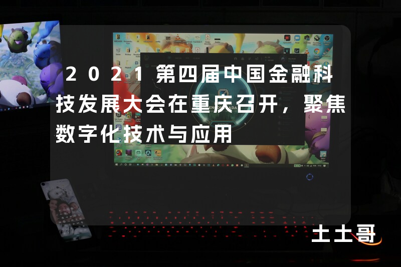 2021第四届中国金融科技发展大会在重庆召开,聚焦数字化技术与应用 2021第四届中国金融科技发展大会在重庆召开,聚焦数字化技术与应用