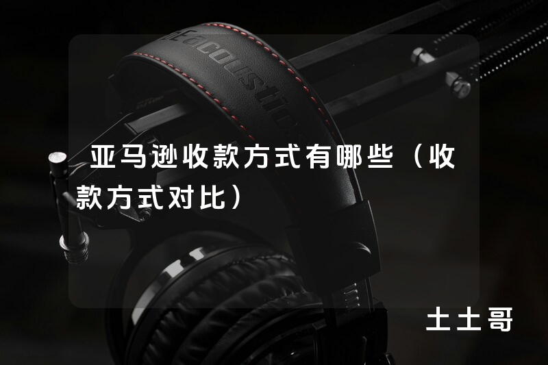 亚马逊收款方式有哪些(收款方式对比) 亚马逊收款方式有哪些(收款方式对比)