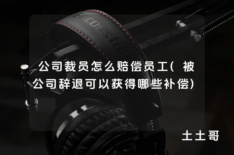 公司裁员怎么赔偿员工(被公司辞退可以获得哪些补偿) 公司裁员怎么赔偿员工(被公司辞退可以获得哪些补偿)
