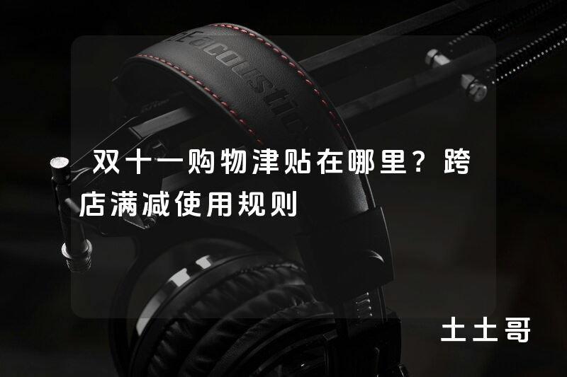双十一购物津贴在哪里?跨店满减使用规则 双十一购物津贴在哪里?跨店满减使用规则