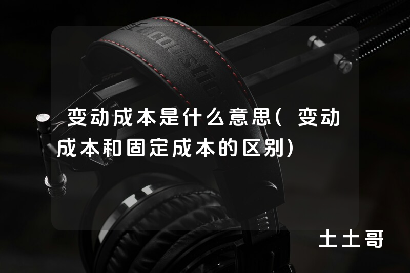 变动成本是什么意思(变动成本和固定成本的区别) 变动成本是什么意思(变动成本和固定成本的区别)