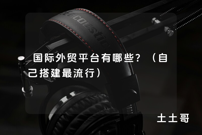 国际外贸平台有哪些?(自己搭建最流行) 国际外贸平台有哪些?(自己搭建最流行)