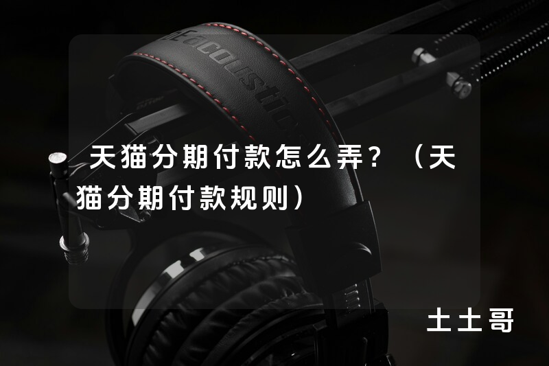 天猫分期付款怎么弄?(天猫分期付款规则) 天猫分期付款怎么弄?(天猫分期付款规则)