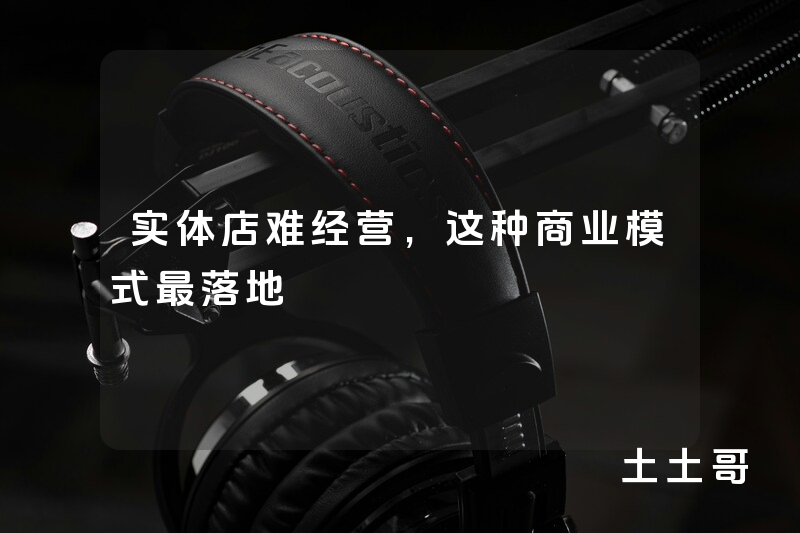 实体店难经营,这种商业模式最落地 实体店难经营,这种商业模式最落地