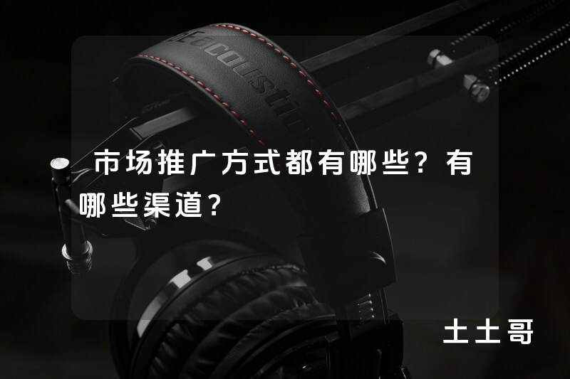 市场推广方式都有哪些?有哪些渠道? 市场推广方式都有哪些?有哪些渠道?
