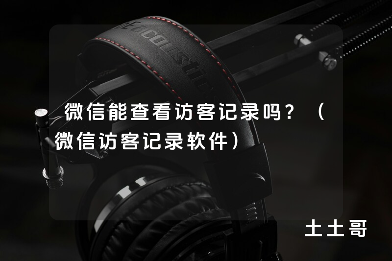 微信能查看访客记录吗?(微信访客记录软件) 微信能查看访客记录吗?(微信访客记录软件)