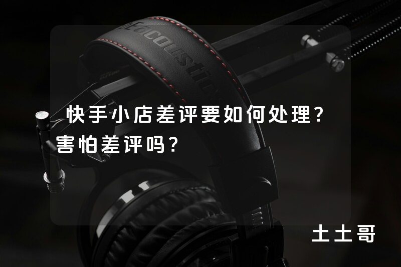 快手小店差评要如何处理?害怕差评吗? 快手小店差评要如何处理?害怕差评吗?