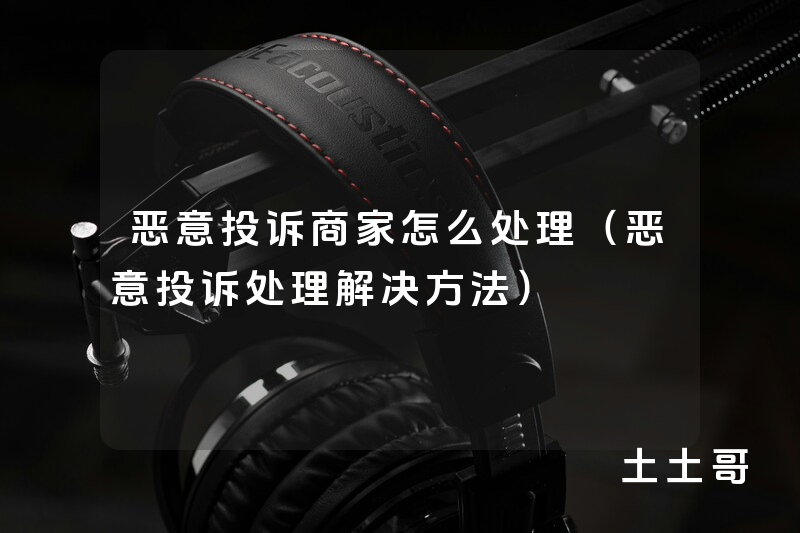恶意投诉商家怎么处理(恶意投诉处理解决方法) 恶意投诉商家怎么处理(恶意投诉处理解决方法)