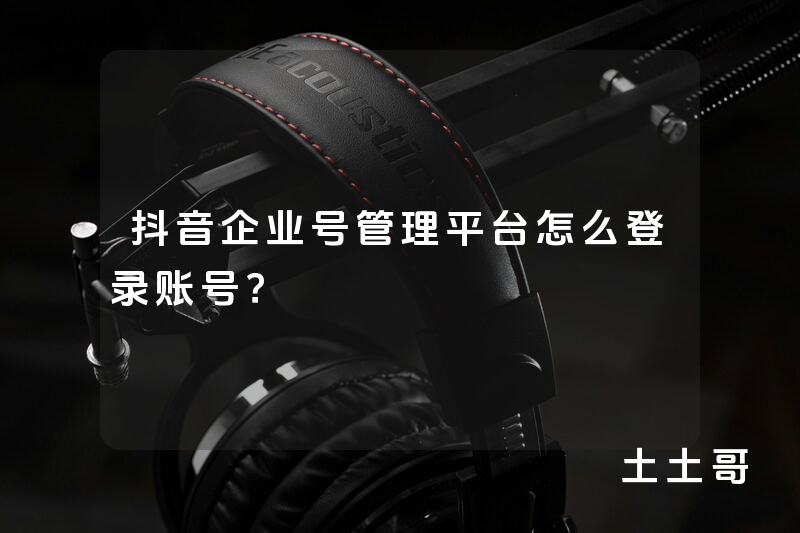 抖音企业号管理平台怎么登录账号? 抖音企业号管理平台怎么登录账号?