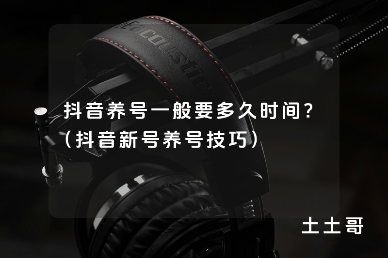 抖音养号一般要多久时间?(抖音新号养号技巧) 抖音养号一般要多久时间?(抖音新号养号技巧)