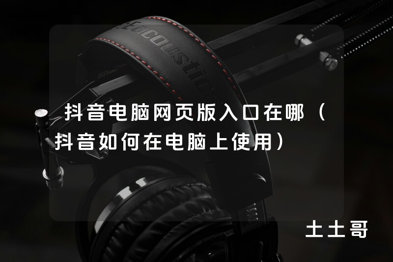 抖音电脑网页版入口在哪(抖音如何在电脑上使用) 抖音电脑网页版入口在哪(抖音如何在电脑上使用)