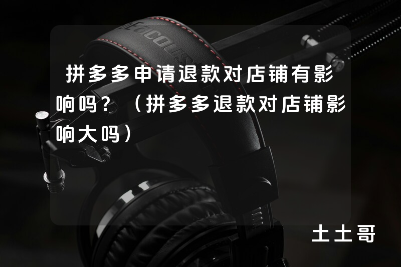拼多多申请退款对店铺有影响吗?(拼多多退款对店铺影响大吗) 拼多多申请退款对店铺有影响吗?(拼多多退款对店铺影响大吗)