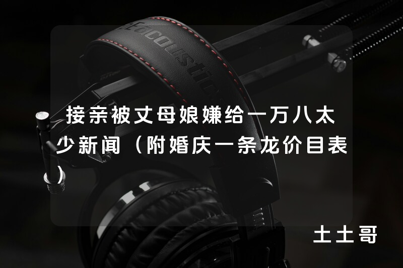 接亲被丈母娘嫌给一万八太少新闻(附婚庆一条龙价目表) 接亲被丈母娘嫌给一万八太少新闻(附婚庆一条龙价目表)