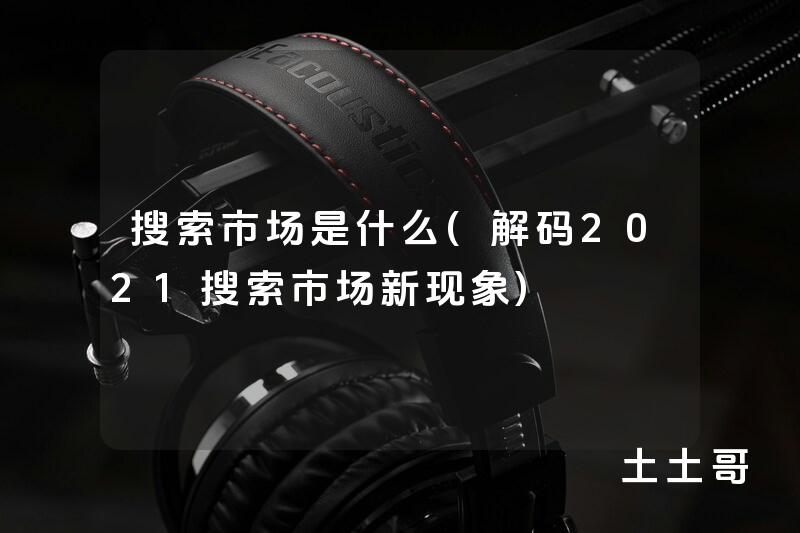 搜索市场是什么(解码2021搜索市场新现象) 搜索市场是什么(解码2021搜索市场新现象)