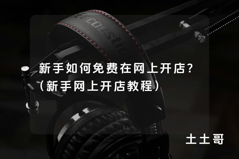 新手如何免费在网上开店?(新手网上开店教程) 新手如何免费在网上开店?(新手网上开店教程)