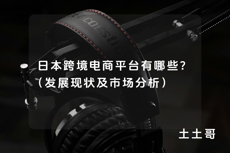 日本跨境电商平台有哪些?(发展现状及市场分析) 日本跨境电商平台有哪些?(发展现状及市场分析)