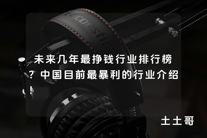 未来几年最挣钱行业排行榜?中国目前最暴利的行业介绍! 未来几年最挣钱行业排行榜?中国目前最暴利的行业介绍!