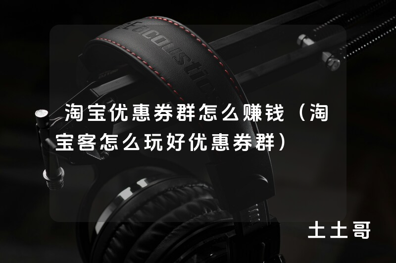淘宝优惠券群怎么赚钱(淘宝客怎么玩好优惠券群) 淘宝优惠券群怎么赚钱(淘宝客怎么玩好优惠券群)