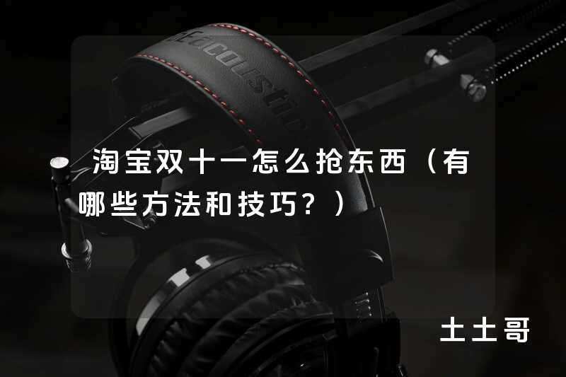淘宝双十一怎么抢东西(有哪些方法和技巧?) 淘宝双十一怎么抢东西(有哪些方法和技巧?)