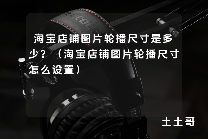 淘宝店铺图片轮播尺寸是多少?(淘宝店铺图片轮播尺寸怎么设置) 淘宝店铺图片轮播尺寸是多少?(淘宝店铺图片轮播尺寸怎么设置)