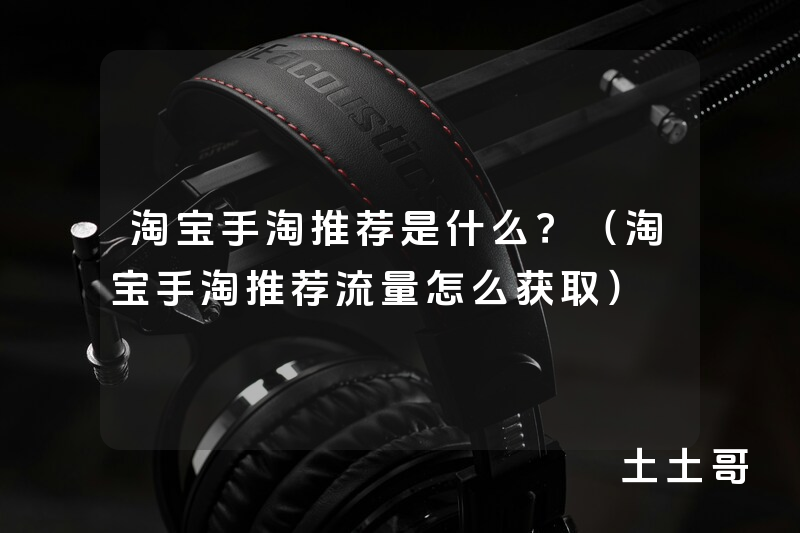 淘宝手淘推荐是什么?(淘宝手淘推荐流量怎么获取) 淘宝手淘推荐是什么?(淘宝手淘推荐流量怎么获取)