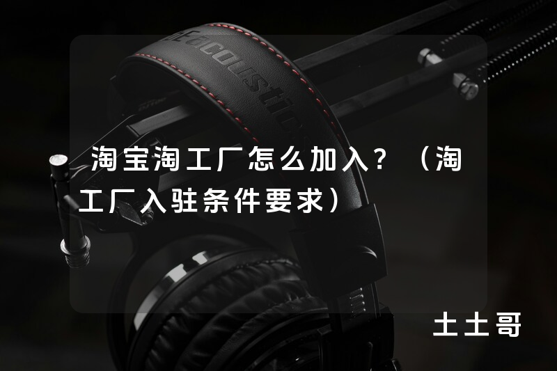 淘宝淘工厂怎么加入?(淘工厂入驻条件要求) 淘宝淘工厂怎么加入?(淘工厂入驻条件要求)