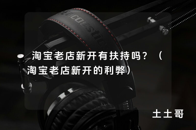 淘宝老店新开有扶持吗?(淘宝老店新开的利弊) 淘宝老店新开有扶持吗?(淘宝老店新开的利弊)