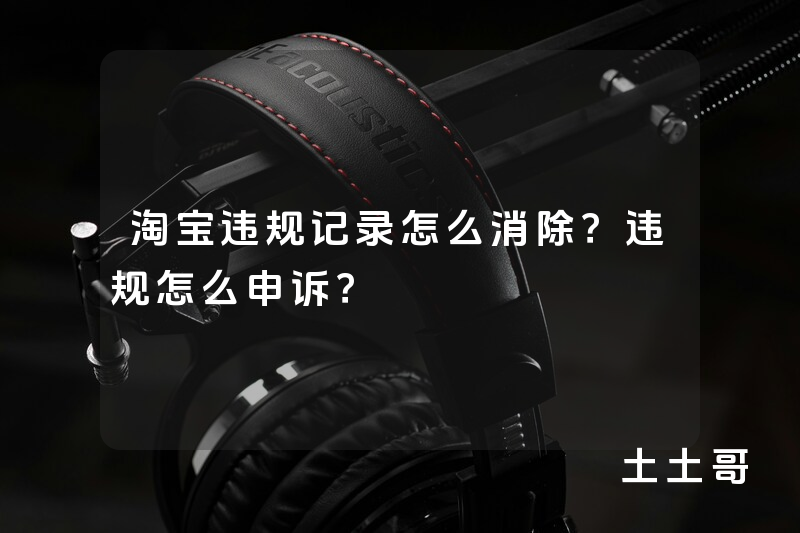 淘宝违规记录怎么消除?违规怎么申诉? 淘宝违规记录怎么消除?违规怎么申诉?