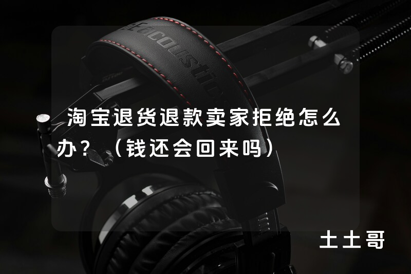 淘宝退货退款卖家拒绝怎么办?(钱还会回来吗) 淘宝退货退款卖家拒绝怎么办?(钱还会回来吗)