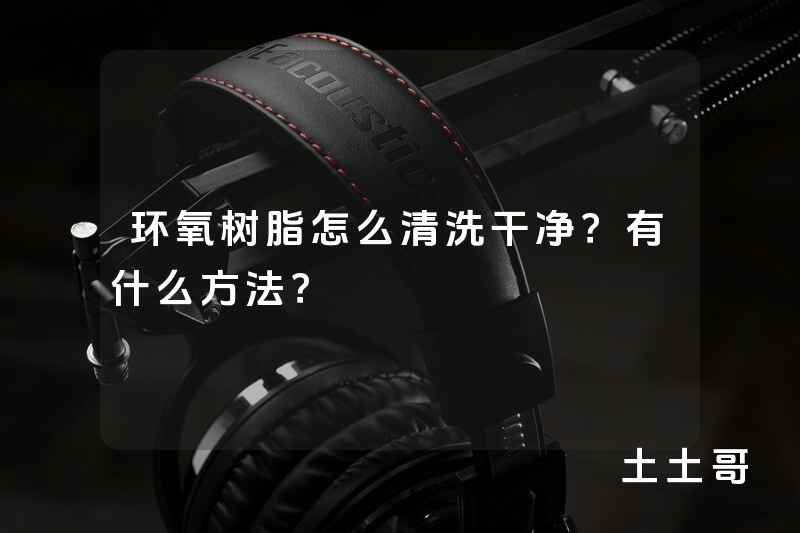 环氧树脂怎么清洗干净?有什么方法? 环氧树脂怎么清洗干净?有什么方法?