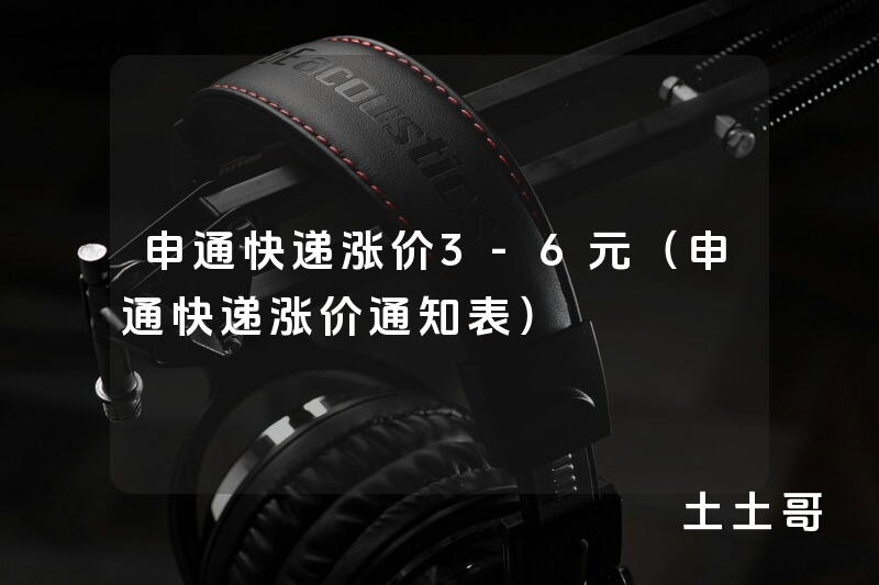 申通快递涨价3-6元(申通快递涨价通知表) 申通快递涨价3-6元(申通快递涨价通知表)