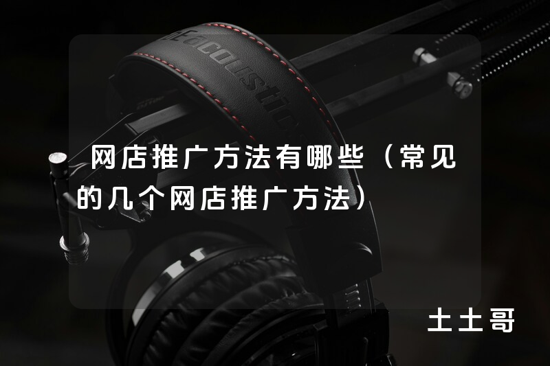 网店推广方法有哪些(常见的几个网店推广方法) 网店推广方法有哪些(常见的几个网店推广方法)