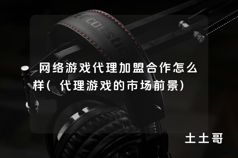 网络游戏代理加盟合作怎么样(代理游戏的市场前景) 网络游戏代理加盟合作怎么样(代理游戏的市场前景)