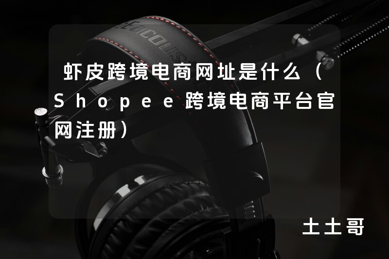 虾皮跨境电商网址是什么(Shopee跨境电商平台官网注册) 虾皮跨境电商网址是什么(Shopee跨境电商平台官网注册)