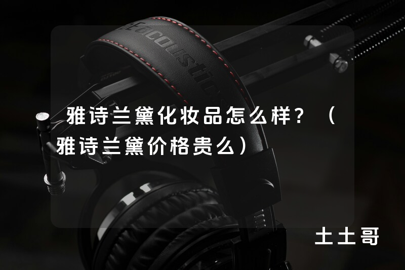 雅诗兰黛化妆品怎么样?(雅诗兰黛价格贵么) 雅诗兰黛化妆品怎么样?(雅诗兰黛价格贵么)