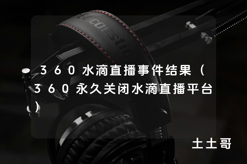 360水滴直播事件结果(360永久关闭水滴直播平台) 360水滴直播事件结果(360永久关闭水滴直播平台)