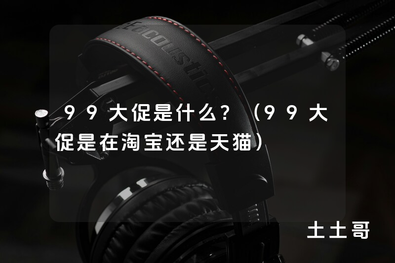 99大促是什么?(99大促是在淘宝还是天猫) 99大促是什么?(99大促是在淘宝还是天猫)