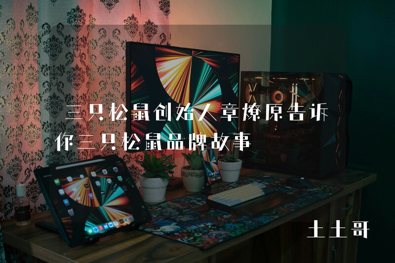 三只松鼠创始人章燎原告诉你三只松鼠品牌故事 三只松鼠创始人章燎原告诉你三只松鼠品牌故事