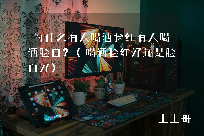 为什么有人喝酒脸红有人喝酒脸白?(喝酒脸红好还是脸白好) 为什么有人喝酒脸红有人喝酒脸白?(喝酒脸红好还是脸白好)