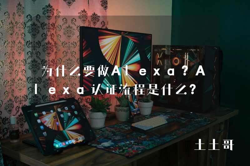 为什么要做Alexa?Alexa认证流程是什么? 为什么要做Alexa?Alexa认证流程是什么?