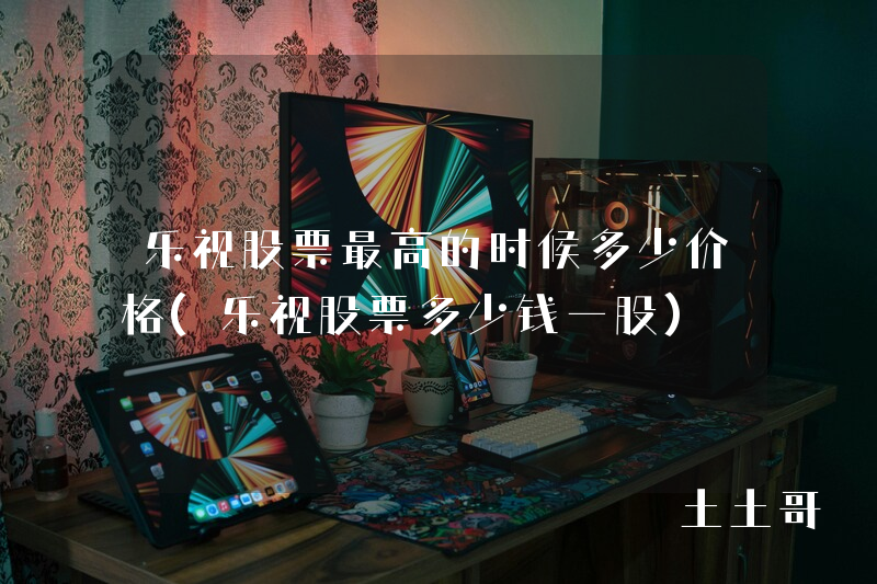 乐视股票最高的时候多少价格(乐视股票多少钱一股) 乐视股票最高的时候多少价格(乐视股票多少钱一股)