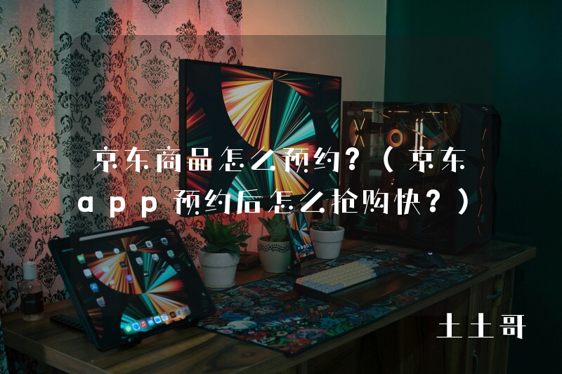 京东商品怎么预约?(京东app预约后怎么抢购快?) 京东商品怎么预约?(京东app预约后怎么抢购快?)