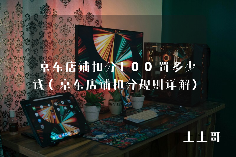 京东店铺扣分100罚多少钱(京东店铺扣分规则详解) 京东店铺扣分100罚多少钱(京东店铺扣分规则详解)