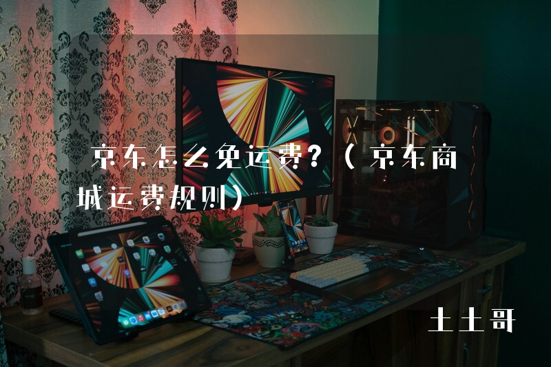 京东怎么免运费?(京东商城运费规则) 京东怎么免运费?(京东商城运费规则)